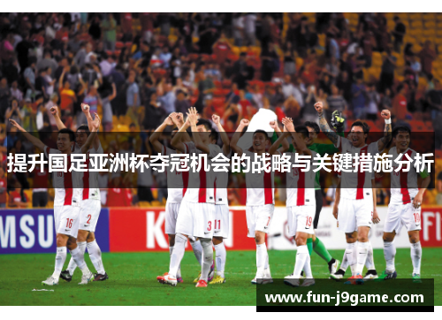 提升国足亚洲杯夺冠机会的战略与关键措施分析