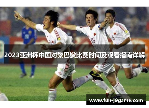 2023亚洲杯中国对黎巴嫩比赛时间及观看指南详解
