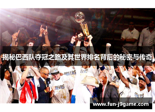 揭秘巴西队夺冠之路及其世界排名背后的秘密与传奇