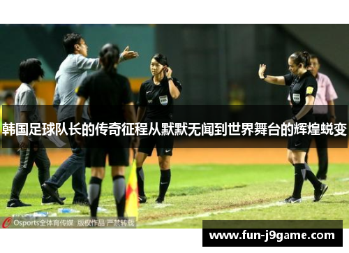 韩国足球队长的传奇征程从默默无闻到世界舞台的辉煌蜕变