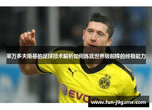 莱万多夫斯基的足球技术解析如何练就世界级前锋的终极能力 莱万多夫斯基的足球技术解析如何练就世界级前锋的终极能力