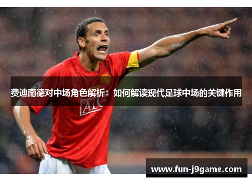 费迪南德对中场角色解析:如何解读现代足球中场的关键作用 费迪南德对中场角色解析:如何解读现代足球中场的关键作用