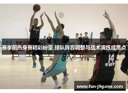 赛季前热身赛精彩纷呈 球队阵容调整与战术演练成焦点 赛季前热身赛精彩纷呈 球队阵容调整与战术演练成焦点