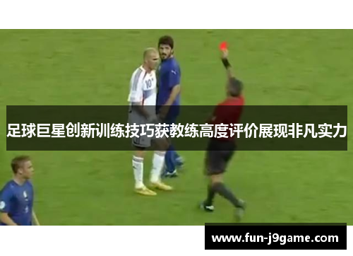 足球巨星创新训练技巧获教练高度评价展现非凡实力