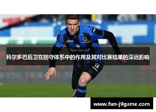 科尔多巴后卫在防守体系中的作用及其对比赛结果的深远影响