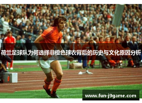 荷兰足球队为何选择非橙色球衣背后的历史与文化原因分析 荷兰足球队为何选择非橙色球衣背后的历史与文化原因分析