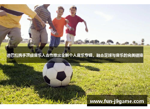 迪巴拉携手顶级音乐人合作推出全新个人音乐专辑，融合足球与音乐的完美碰撞