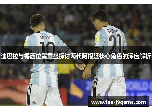 迪巴拉与梅西位置重叠探讨两代阿根廷核心角色的深度解析