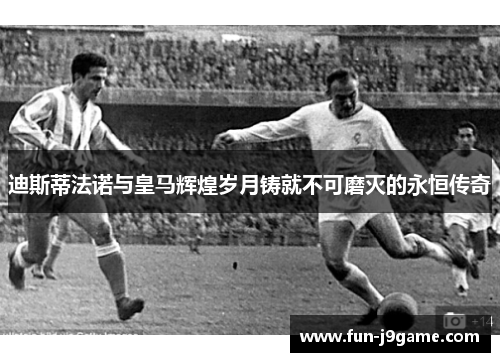 迪斯蒂法诺与皇马辉煌岁月铸就不可磨灭的永恒传奇 迪斯蒂法诺与皇马辉煌岁月铸就不可磨灭的永恒传奇