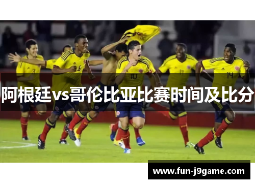 阿根廷vs哥伦比亚比赛时间及比分 阿根廷vs哥伦比亚比赛时间及比分
