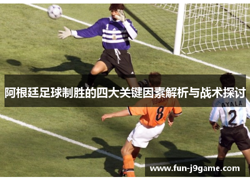 阿根廷足球制胜的四大关键因素解析与战术探讨 阿根廷足球制胜的四大关键因素解析与战术探讨