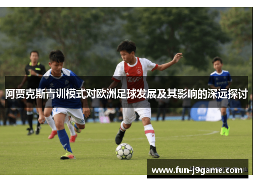 阿贾克斯青训模式对欧洲足球发展及其影响的深远探讨 阿贾克斯青训模式对欧洲足球发展及其影响的深远探讨