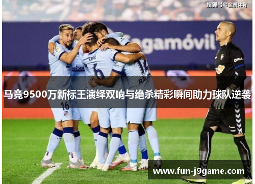 马竞9500万新标王演绎双响与绝杀精彩瞬间助力球队逆袭 马竞9500万新标王演绎双响与绝杀精彩瞬间助力球队逆袭