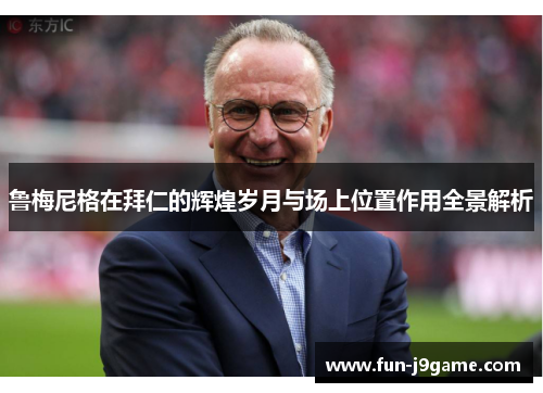 鲁梅尼格在拜仁的辉煌岁月与场上位置作用全景解析