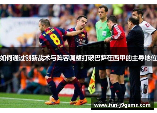如何通过创新战术与阵容调整打破巴萨在西甲的主导地位