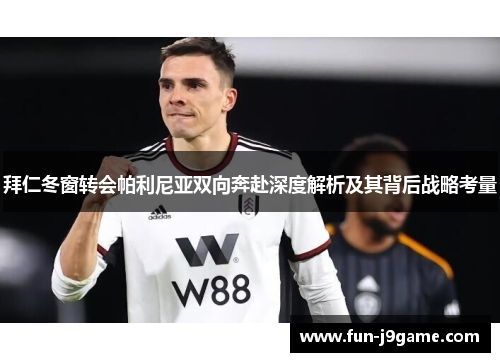 拜仁冬窗转会帕利尼亚双向奔赴深度解析及其背后战略考量