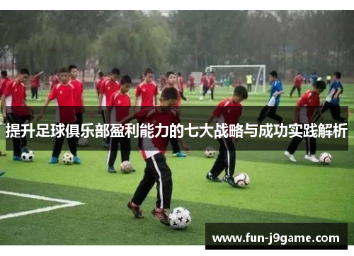 提升足球俱乐部盈利能力的七大战略与成功实践解析