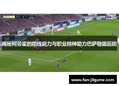 揭秘阿劳霍的防线能力与职业精神助力巴萨稳固后防