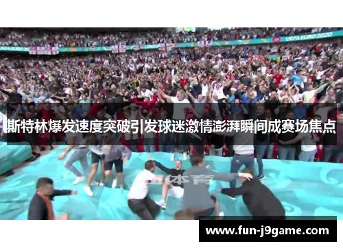 斯特林爆发速度突破引发球迷激情澎湃瞬间成赛场焦点