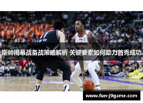 斯帅揭幕战备战策略解析 关键要素如何助力首秀成功
