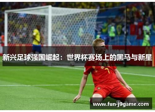 新兴足球强国崛起：世界杯赛场上的黑马与新星