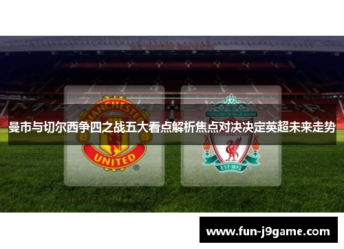 曼市与切尔西争四之战五大看点解析焦点对决决定英超未来走势