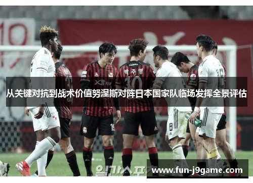 从关键对抗到战术价值努涅斯对阵日本国家队临场发挥全景评估