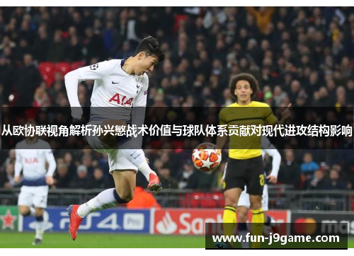 从欧协联视角解析孙兴慜战术价值与球队体系贡献对现代进攻结构影响