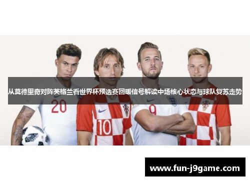 从莫德里奇对阵英格兰看世界杯预选赛回暖信号解读中场核心状态与球队复苏走势