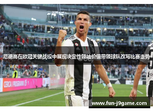 厄德高在欧冠关键战役中展现决定性领袖价值带领球队改写比赛走势