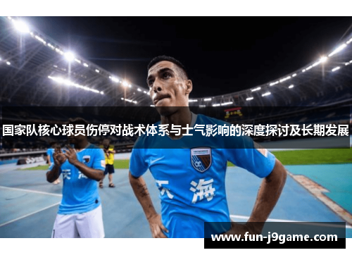 国家队核心球员伤停对战术体系与士气影响的深度探讨及长期发展