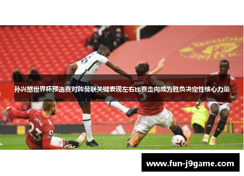 孙兴慜世界杯预选赛对阵曼联关键表现左右比赛走向成为胜负决定性核心力量
