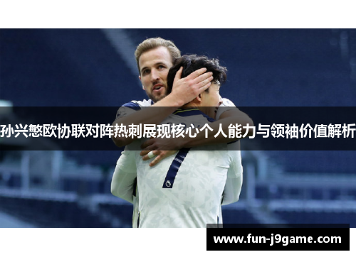 孙兴慜欧协联对阵热刺展现核心个人能力与领袖价值解析 孙兴慜欧协联对阵热刺展现核心个人能力与领袖价值解析