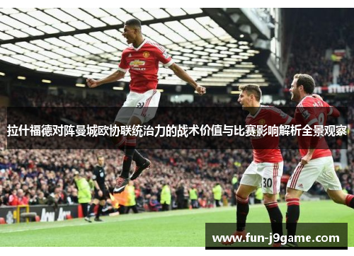 拉什福德对阵曼城欧协联统治力的战术价值与比赛影响解析全景观察 拉什福德对阵曼城欧协联统治力的战术价值与比赛影响解析全景观察