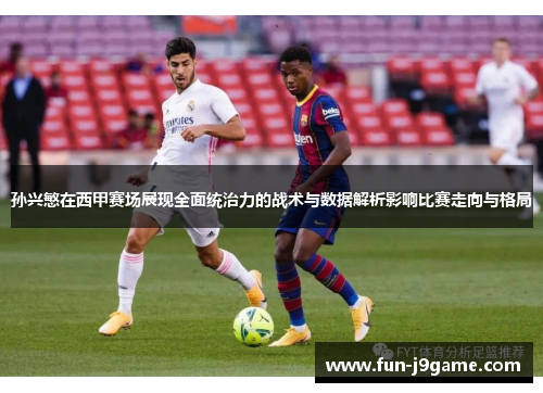 孙兴慜在西甲赛场展现全面统治力的战术与数据解析影响比赛走向与格局