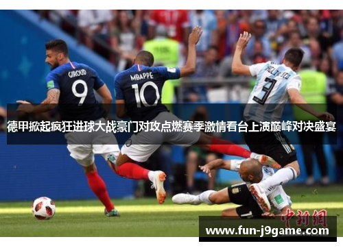 德甲掀起疯狂进球大战豪门对攻点燃赛季激情看台上演巅峰对决盛宴 德甲掀起疯狂进球大战豪门对攻点燃赛季激情看台上演巅峰对决盛宴