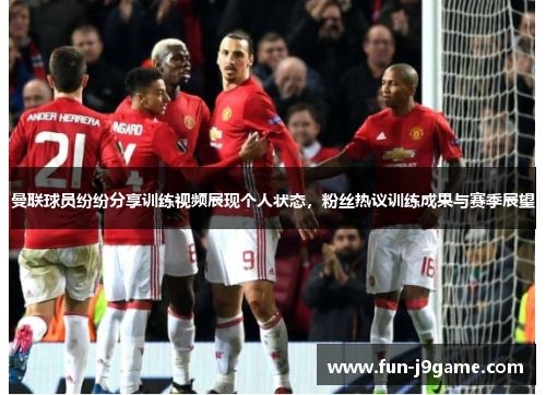 曼联球员纷纷分享训练视频展现个人状态,粉丝热议训练成果与赛季展望 曼联球员纷纷分享训练视频展现个人状态,粉丝热议训练成果与赛季展望