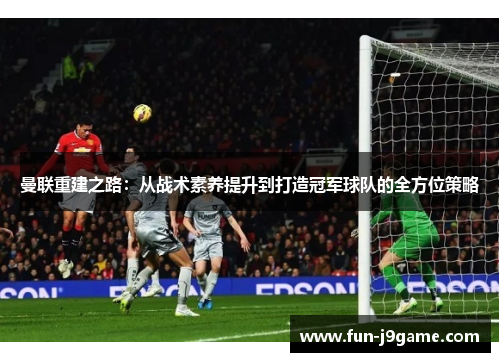 曼联重建之路:从战术素养提升到打造冠军球队的全方位策略 曼联重建之路:从战术素养提升到打造冠军球队的全方位策略