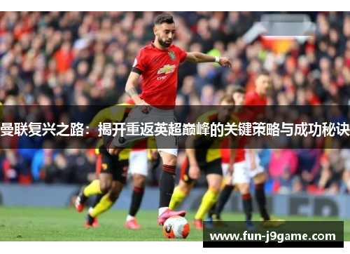 曼联复兴之路：揭开重返英超巅峰的关键策略与成功秘诀