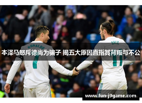 本泽马怒斥德尚为骗子 揭五大原因直指其背叛与不公