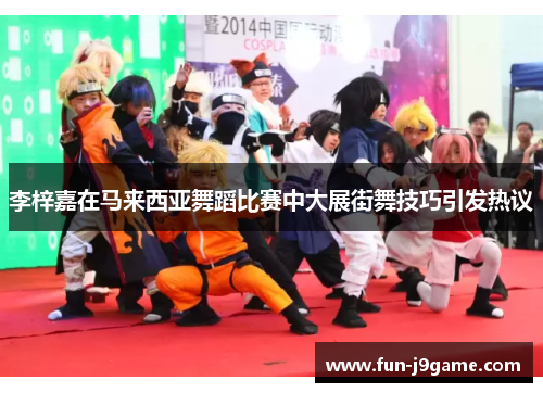 李梓嘉在马来西亚舞蹈比赛中大展街舞技巧引发热议