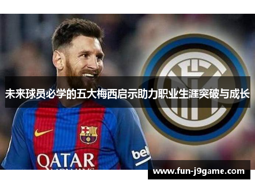 未来球员必学的五大梅西启示助力职业生涯突破与成长