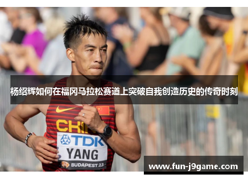 杨绍辉如何在福冈马拉松赛道上突破自我创造历史的传奇时刻