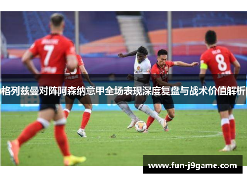 格列兹曼对阵阿森纳意甲全场表现深度复盘与战术价值解析