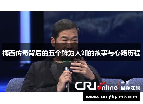 梅西传奇背后的五个鲜为人知的故事与心路历程