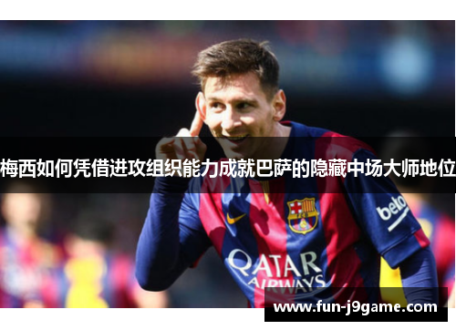 梅西如何凭借进攻组织能力成就巴萨的隐藏中场大师地位 梅西如何凭借进攻组织能力成就巴萨的隐藏中场大师地位
