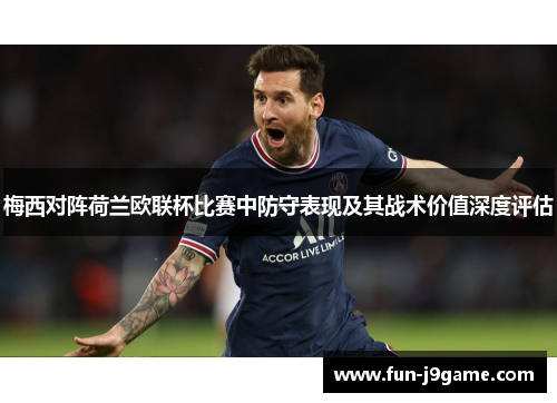 梅西对阵荷兰欧联杯比赛中防守表现及其战术价值深度评估