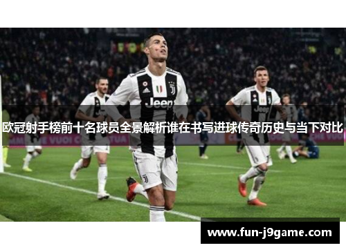 欧冠射手榜前十名球员全景解析谁在书写进球传奇历史与当下对比
