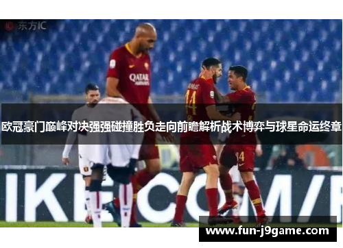 欧冠豪门巅峰对决强强碰撞胜负走向前瞻解析战术博弈与球星命运终章