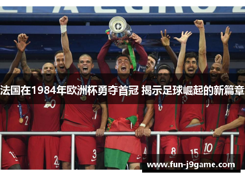 法国在1984年欧洲杯勇夺首冠 揭示足球崛起的新篇章